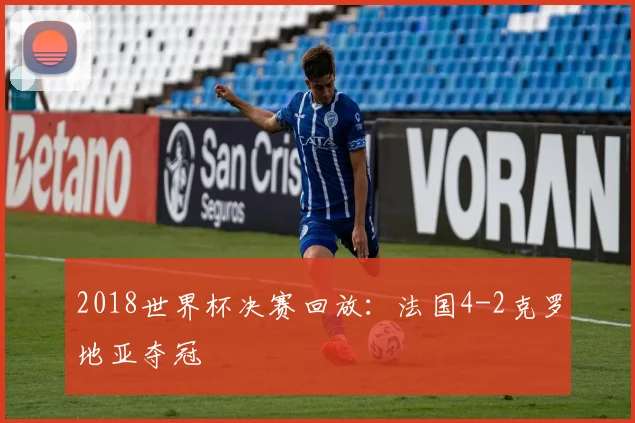 2018世界杯决赛回放：法国4-2克罗地亚夺冠