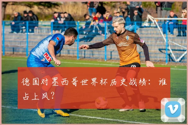德国对墨西哥世界杯历史战绩：谁占上风？
