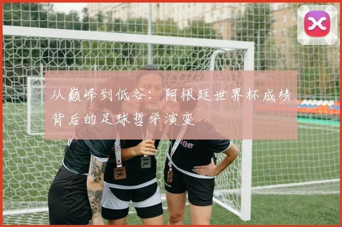 从巅峰到低谷：阿根廷世界杯成绩背后的足球哲学演变