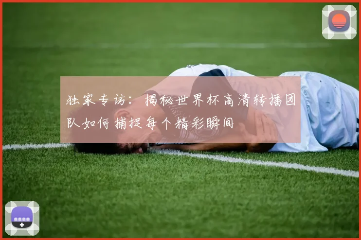 独家专访：揭秘世界杯高清转播团队如何捕捉每个精彩瞬间