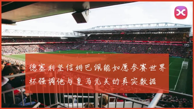德塞利坚信姆巴佩能如愿参赛世界杯强调他与皇马无关的真实数据