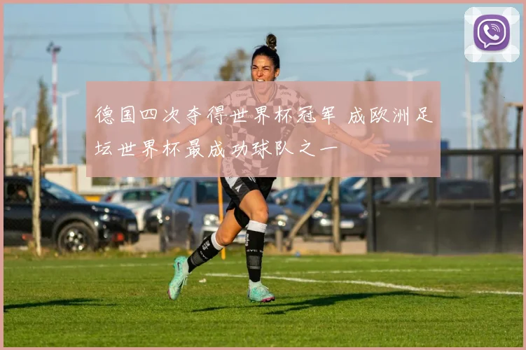 德国四次夺得世界杯冠军 成欧洲足坛世界杯最成功球队之一